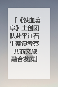 《铁血幕阜》主创团队赴平江石牛寨镇考察 共商文旅融合发展