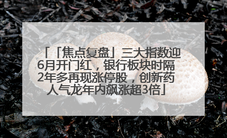 「焦点复盘」三大指数迎6月开门红，银行板块时隔2年多再现涨停股，创新药人气龙年内飙涨超3倍