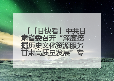 「甘快看」中共甘肃省委召开“深度挖掘历史文化资源服务甘肃高质量发展”专题协商座谈会 胡昌升主持并讲话