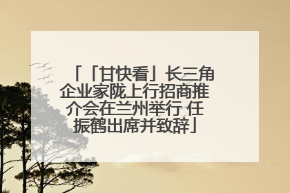 「甘快看」长三角企业家陇上行招商推介会在兰州举行 任振鹤出席并致辞