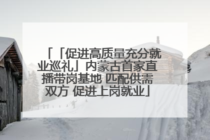 「促进高质量充分就业巡礼」内蒙古首家直播带岗基地 匹配供需双方 促进上岗就业