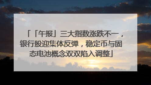 「午报」三大指数涨跌不一，银行股迎集体反弹，稳定币与固态电池概念双双陷入调整