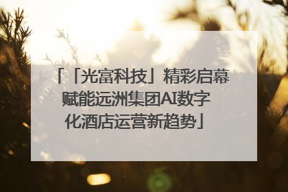 「光富科技」精彩启幕 赋能远洲集团AI数字化酒店运营新趋势