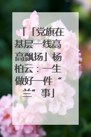 「党旗在基层一线高高飘扬」杨柏云：一生做好一件“兰”事