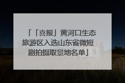 「喜报」黄河口生态旅游区入选山东省微短剧拍摄取景地名单