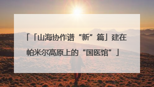 「山海协作谱“新”篇」建在帕米尔高原上的“国医馆”