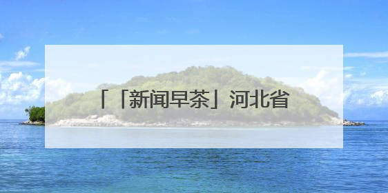 「新闻早茶」河北省高考志愿填报智能参考系统11日起开放体验，还有这些热点……