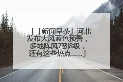 「新闻早茶」河北发布大风蓝色预警，多地阵风7到8级，还有这些热点……