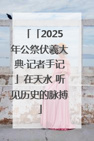 「2025年公祭伏羲大典·记者手记」在天水 听见历史的脉搏