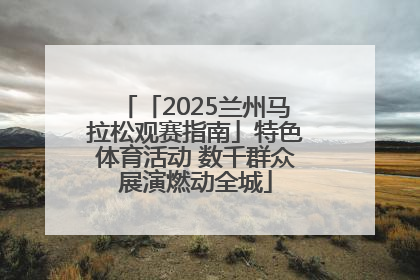 「2025兰州马拉松观赛指南」特色体育活动 数千群众展演燃动全城