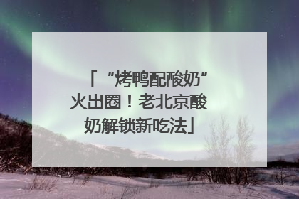 “烤鸭配酸奶”火出圈！老北京酸奶解锁新吃法