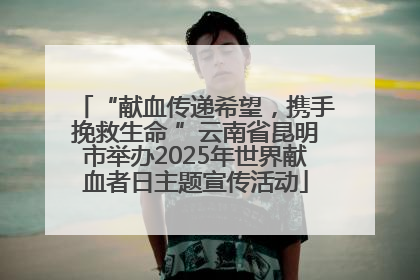 “献血传递希望，携手挽救生命 ”云南省昆明市举办2025年世界献血者日主题宣传活动