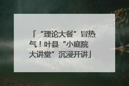 “理论大餐”冒热气！叶县“小庭院 大讲堂”沉浸开讲