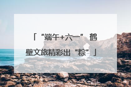 “端午+六一” 鹤壁文旅精彩出“粽”