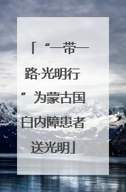 “一带一路·光明行”为蒙古国白内障患者送光明