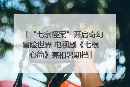 “七宗怪案”开启奇幻冒险世界 电视剧《七根心简》亮相暑期档