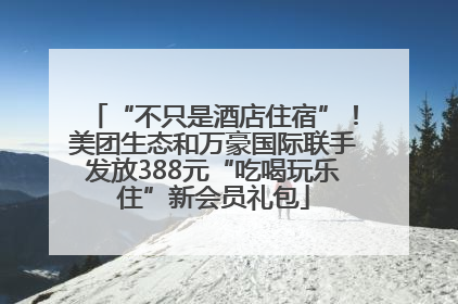 “不只是酒店住宿”！美团生态和万豪国际联手发放388元“吃喝玩乐住”新会员礼包