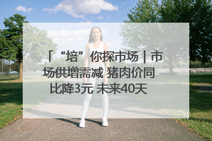 “培”你探市场｜市场供增需减 猪肉价同比降3元 未来40天便宜猪肉敞开吃