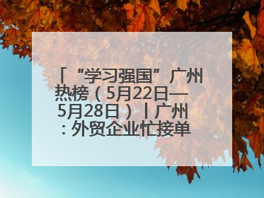 “学习强国”广州热榜（5月22日—5月28日）丨广州：外贸企业忙接单 港口码头忙出货