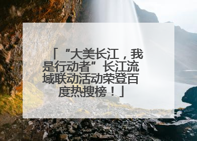 “大美长江，我是行动者”长江流域联动活动荣登百度热搜榜！
