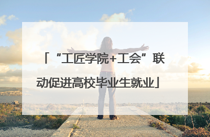 “工匠学院+工会”联动促进高校毕业生就业