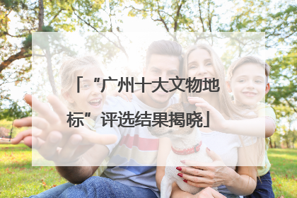 “广州十大文物地标”评选结果揭晓