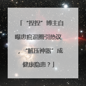 “捏捏”博主自曝患癌退圈引热议，“解压神器”成健康隐患？