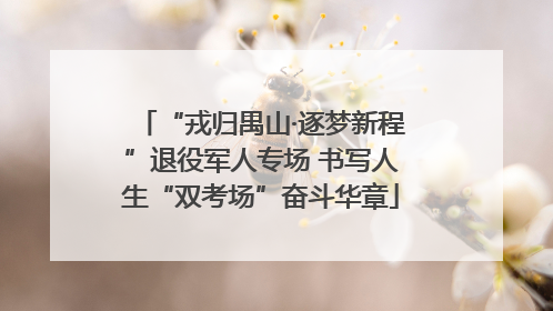 “戎归禺山·逐梦新程”退役军人专场 书写人生“双考场”奋斗华章