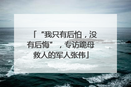 “我只有后怕，没有后悔”，专访跪母救人的军人张伟