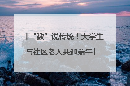 “数”说传统！大学生与社区老人共迎端午