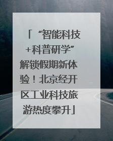 “智能科技+科普研学”解锁假期新体验！北京经开区工业科技旅游热度攀升