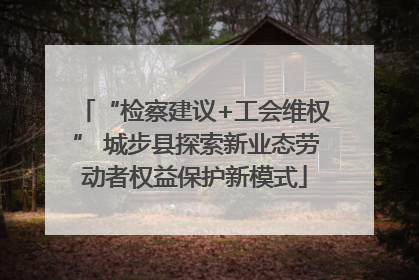“检察建议+工会维权” 城步县探索新业态劳动者权益保护新模式