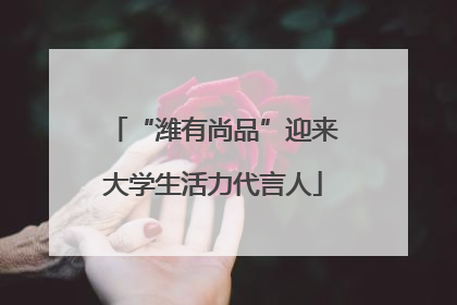“潍有尚品”迎来大学生活力代言人