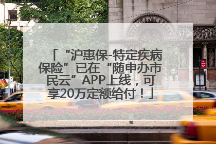 “沪惠保-特定疾病保险”已在“随申办市民云”APP上线，可享20万定额给付！