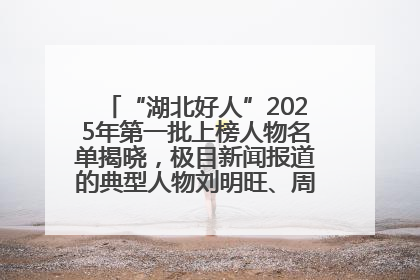 “湖北好人”2025年第一批上榜人物名单揭晓，极目新闻报道的典型人物刘明旺、周亮亮榜上有名