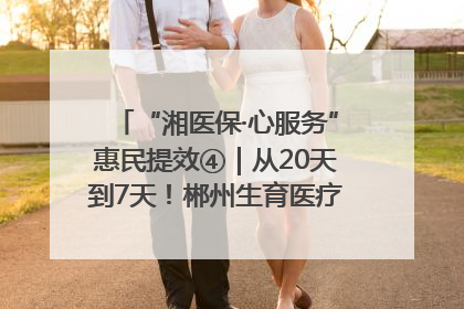 “湘医保·心服务”惠民提效④｜从20天到7天！郴州生育医疗费报销大提速