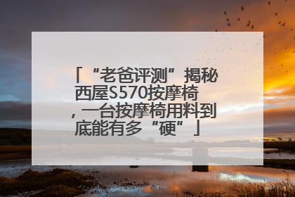 “老爸评测”揭秘西屋S570按摩椅，一台按摩椅用料到底能有多“硬”