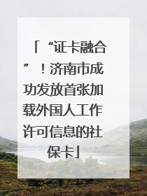“证卡融合”！济南市成功发放首张加载外国人工作许可信息的社保卡