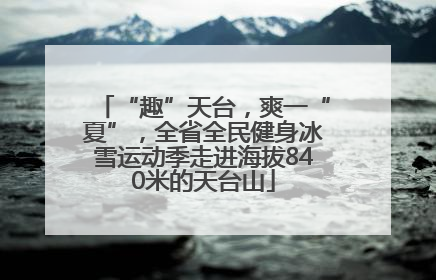 “趣”天台，爽一“夏”，全省全民健身冰雪运动季走进海拔840米的天台山
