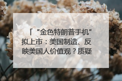 “金色特朗普手机”拟上市：美国制造、反映美国人价值观？质疑者：像天方夜谭