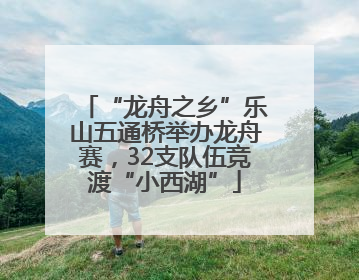 “龙舟之乡”乐山五通桥举办龙舟赛，32支队伍竞渡“小西湖”