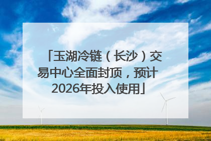 玉湖冷链（长沙）交易中心全面封顶，预计2026年投入使用