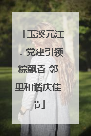 玉溪元江：党建引领粽飘香 邻里和谐庆佳节