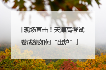 现场直击！天津高考试卷成绩如何“出炉”