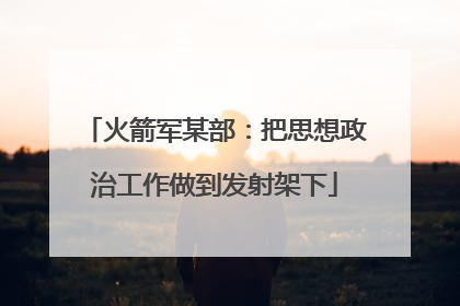 火箭军某部：把思想政治工作做到发射架下