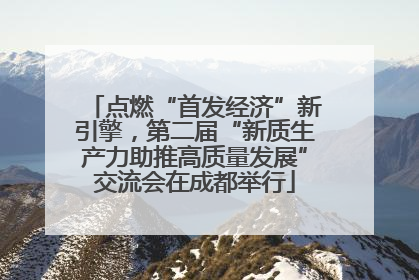 点燃“首发经济”新引擎，第二届“新质生产力助推高质量发展”交流会在成都举行
