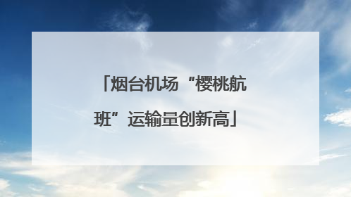 烟台机场“樱桃航班”运输量创新高