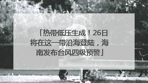 热带低压生成！26日将在这一带沿海登陆，海南发布台风四级预警