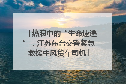 热浪中的“生命速递”，江苏东台交警紧急救援中风货车司机