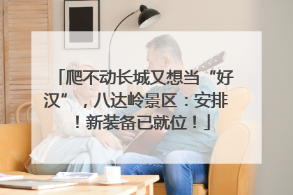 爬不动长城又想当“好汉”，八达岭景区：安排！新装备已就位！